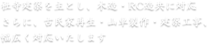 社寺建築を主とし、木造・RC造共に対応さらに、古民家再生・山車製作・建築工事、幅広く対応いたします